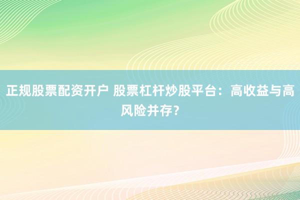 正规股票配资开户 股票杠杆炒股平台：高收益与高风险并存？