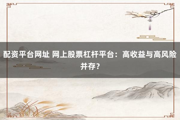 配资平台网址 网上股票杠杆平台：高收益与高风险并存？