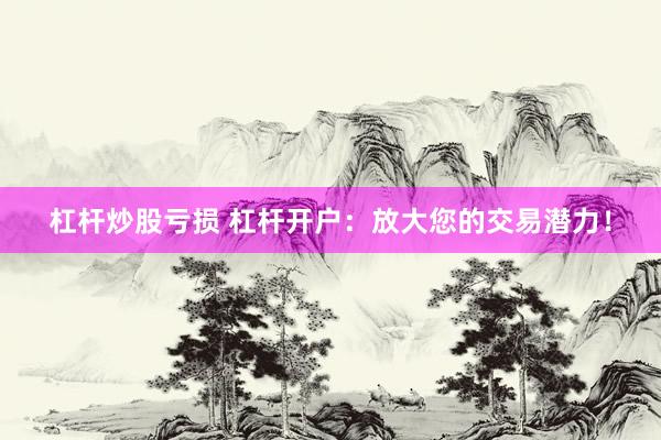 杠杆炒股亏损 杠杆开户：放大您的交易潜力！
