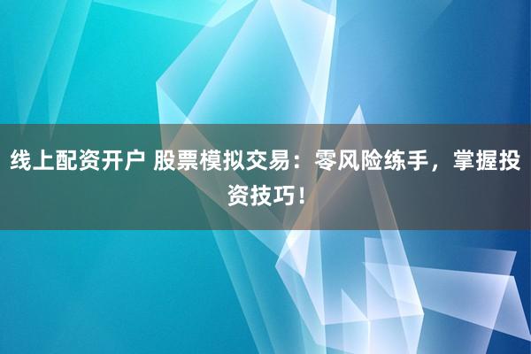 线上配资开户 股票模拟交易：零风险练手，掌握投资技巧！