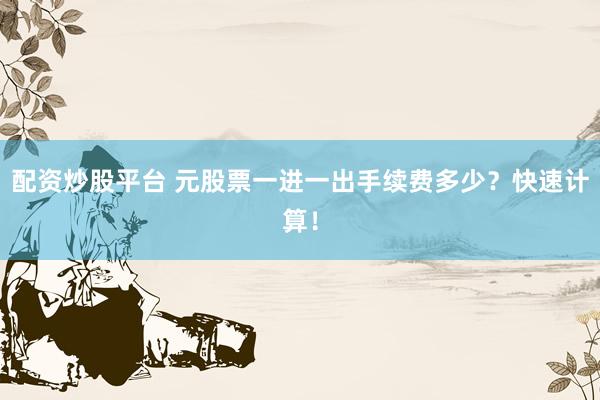 配资炒股平台 元股票一进一出手续费多少？快速计算！
