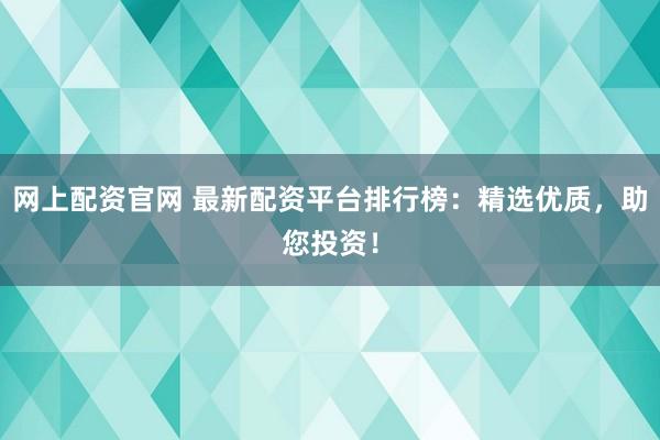网上配资官网 最新配资平台排行榜：精选优质，助您投资！