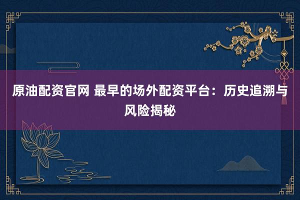 原油配资官网 最早的场外配资平台：历史追溯与风险揭秘