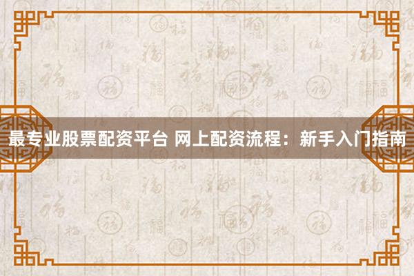 最专业股票配资平台 网上配资流程：新手入门指南