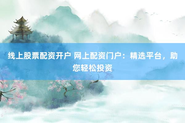 线上股票配资开户 网上配资门户：精选平台，助您轻松投资