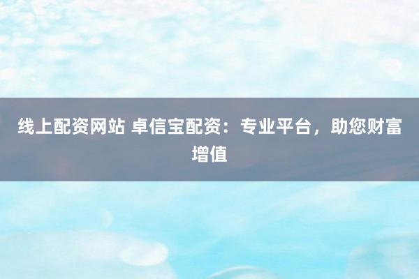 线上配资网站 卓信宝配资：专业平台，助您财富增值
