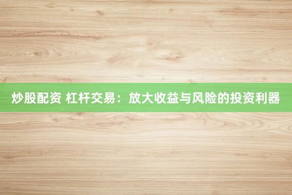 炒股配资 杠杆交易：放大收益与风险的投资利器