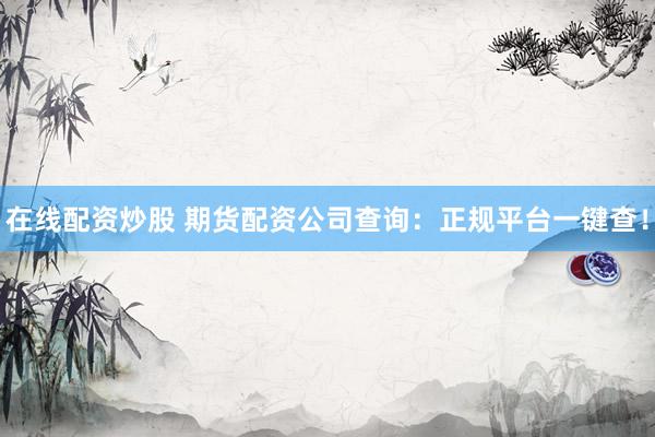 在线配资炒股 期货配资公司查询：正规平台一键查！