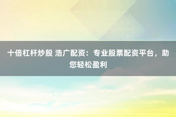 十倍杠杆炒股 浩广配资：专业股票配资平台，助您轻松盈利