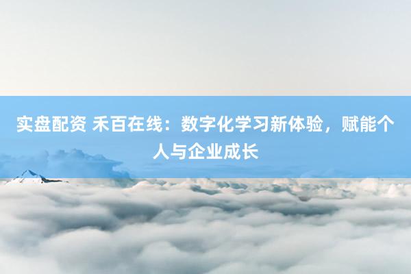 实盘配资 禾百在线：数字化学习新体验，赋能个人与企业成长