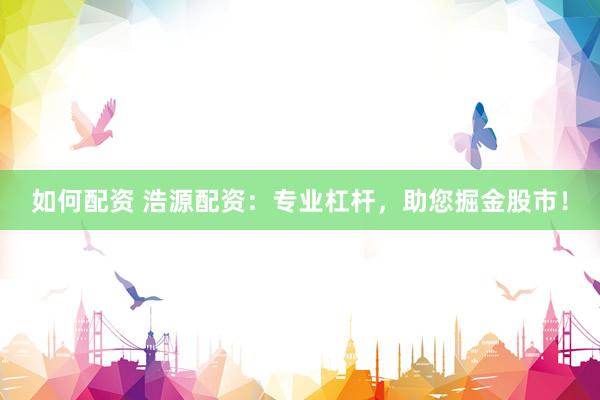 如何配资 浩源配资：专业杠杆，助您掘金股市！