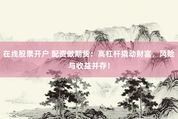 在线股票开户 配资做期货：高杠杆撬动财富，风险与收益并存！