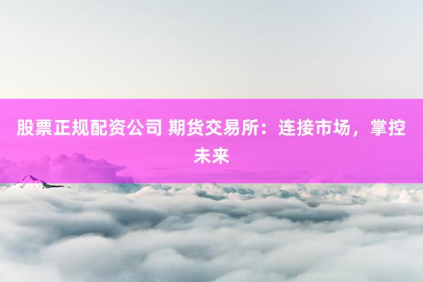 股票正规配资公司 期货交易所：连接市场，掌控未来