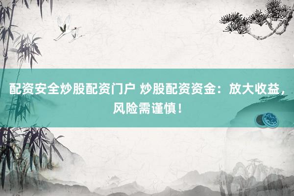 配资安全炒股配资门户 炒股配资资金：放大收益，风险需谨慎！