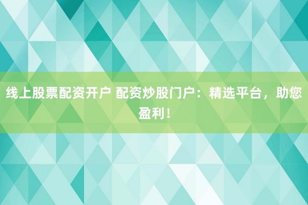 线上股票配资开户 配资炒股门户：精选平台，助您盈利！
