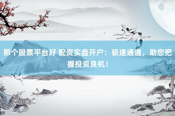 那个股票平台好 配资实盘开户：极速通道，助您把握投资良机！