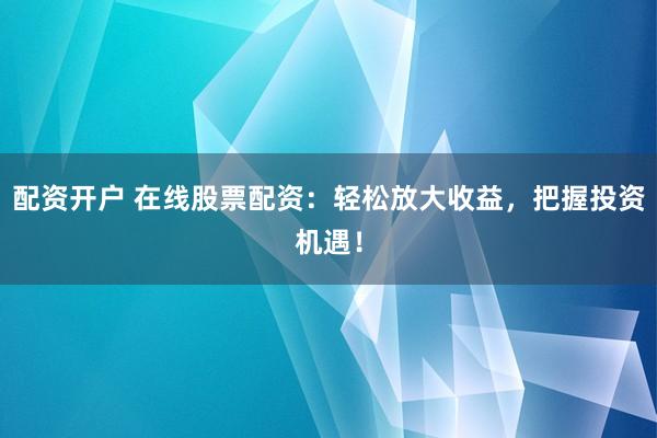 配资开户 在线股票配资：轻松放大收益，把握投资机遇！