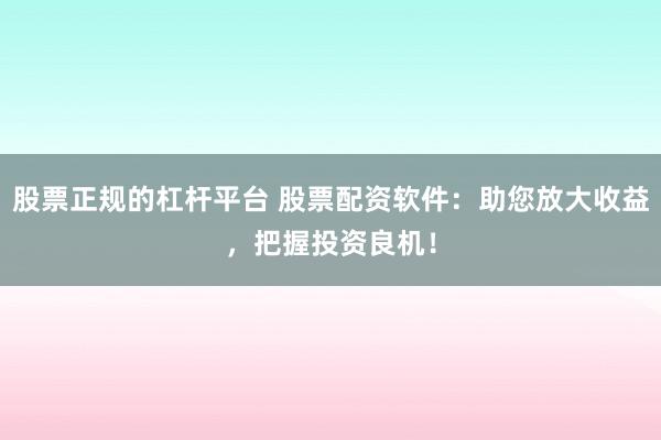 股票正规的杠杆平台 股票配资软件：助您放大收益，把握投资良机！