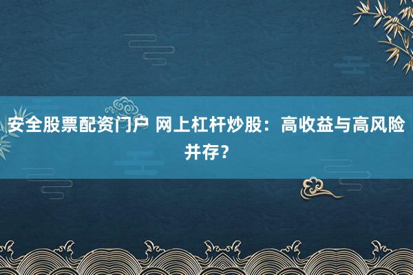 安全股票配资门户 网上杠杆炒股：高收益与高风险并存？