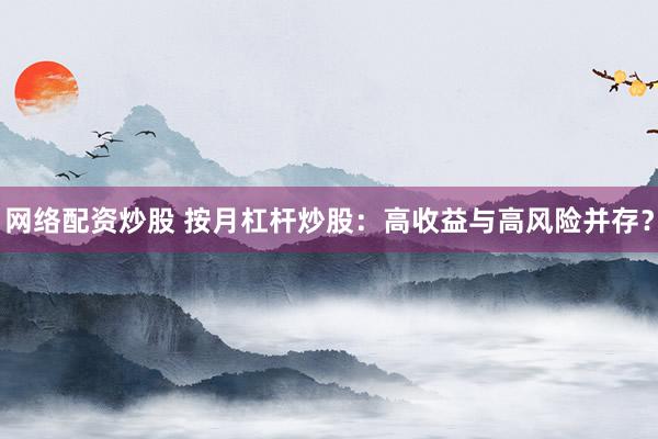 网络配资炒股 按月杠杆炒股：高收益与高风险并存？