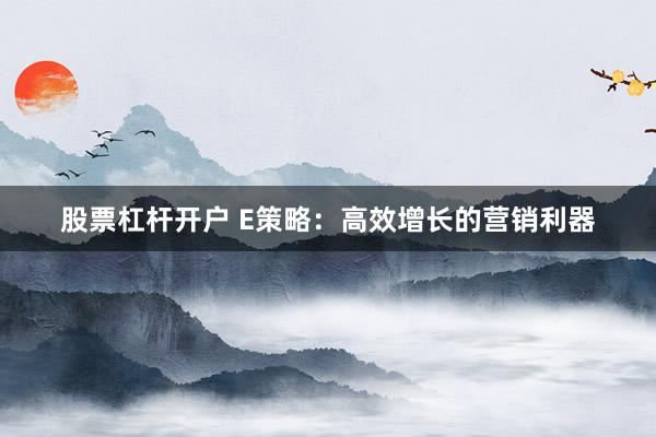 股票杠杆开户 E策略：高效增长的营销利器