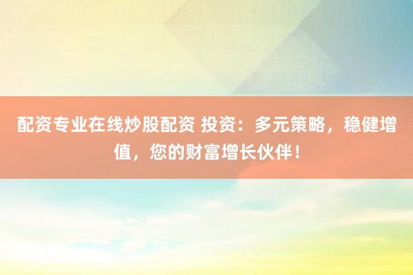 配资专业在线炒股配资 投资：多元策略，稳健增值，您的财富增长伙伴！