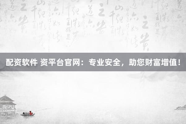 配资软件 资平台官网：专业安全，助您财富增值！
