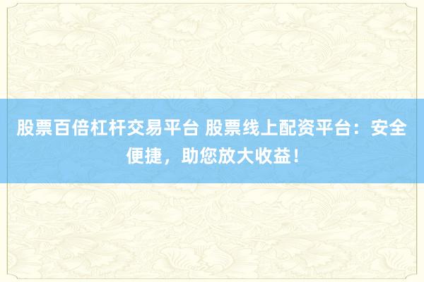 股票百倍杠杆交易平台 股票线上配资平台：安全便捷，助您放大收益！