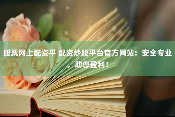 股票网上配资平 配资炒股平台官方网站：安全专业，助您盈利！