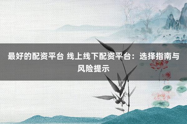 最好的配资平台 线上线下配资平台：选择指南与风险提示