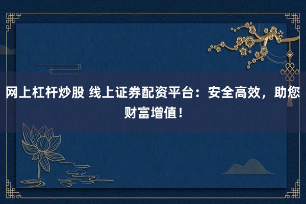 网上杠杆炒股 线上证券配资平台：安全高效，助您财富增值！