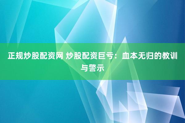 正规炒股配资网 炒股配资巨亏：血本无归的教训与警示