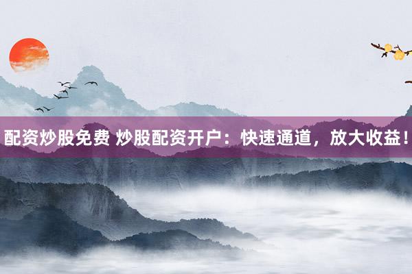 配资炒股免费 炒股配资开户：快速通道，放大收益！