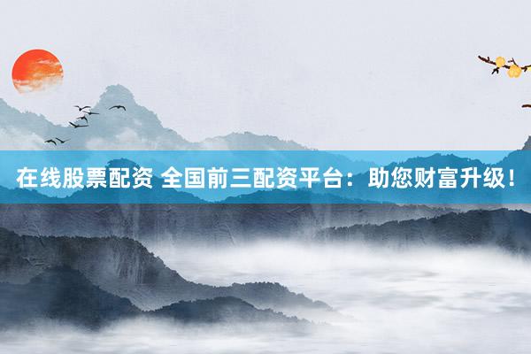 在线股票配资 全国前三配资平台：助您财富升级！