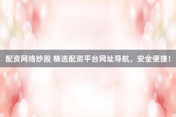 配资网络炒股 精选配资平台网址导航，安全便捷！