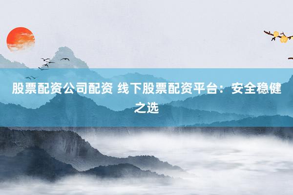 股票配资公司配资 线下股票配资平台：安全稳健之选
