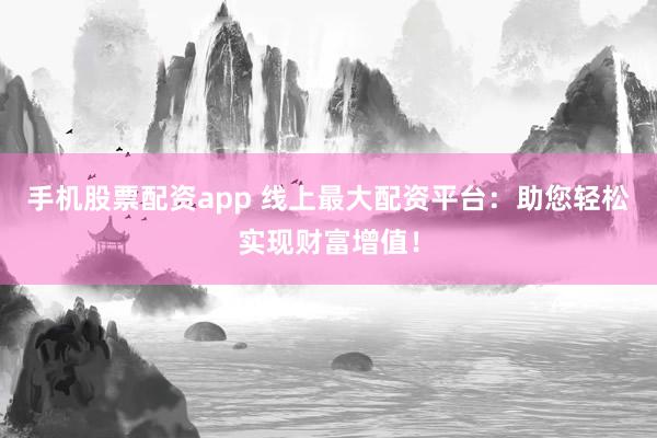 手机股票配资app 线上最大配资平台：助您轻松实现财富增值！