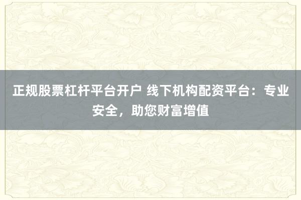 正规股票杠杆平台开户 线下机构配资平台：专业安全，助您财富增值