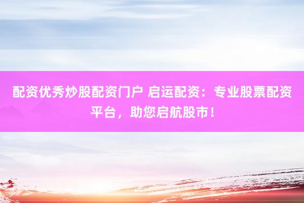 配资优秀炒股配资门户 启运配资：专业股票配资平台，助您启航股市！