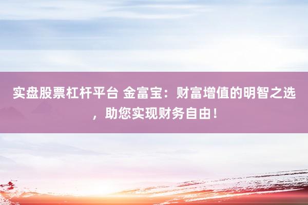 实盘股票杠杆平台 金富宝：财富增值的明智之选，助您实现财务自由！