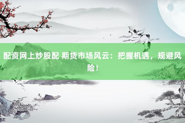 配资网上炒股配 期货市场风云：把握机遇，规避风险！
