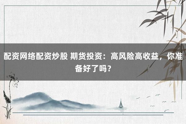 配资网络配资炒股 期货投资：高风险高收益，你准备好了吗？