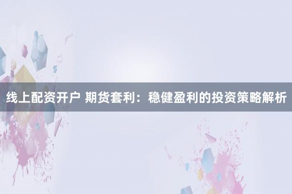 线上配资开户 期货套利：稳健盈利的投资策略解析