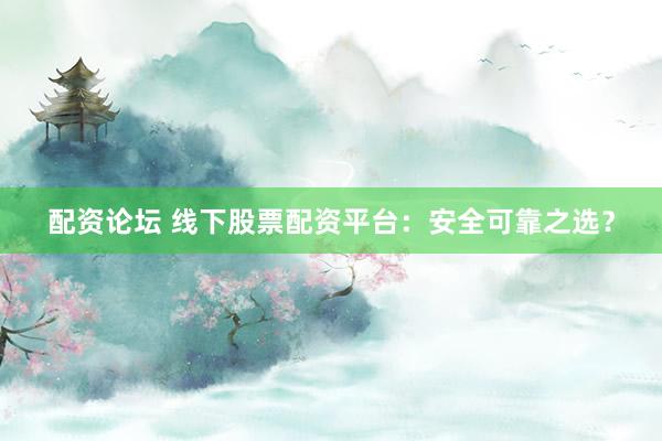 配资论坛 线下股票配资平台：安全可靠之选？