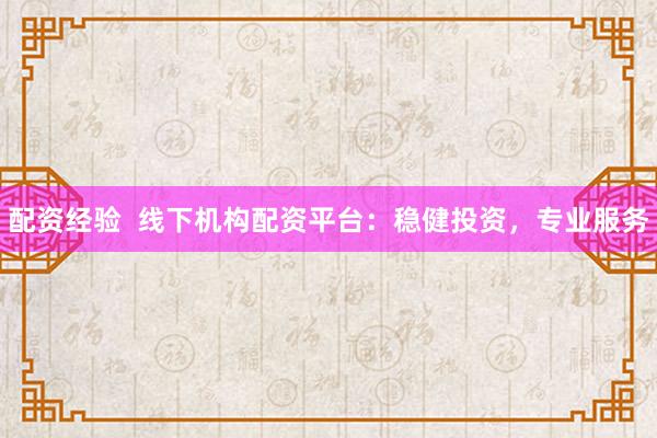 配资经验  线下机构配资平台：稳健投资，专业服务