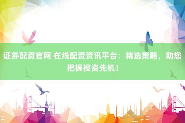 证券配资官网 在线配资资讯平台：精选策略，助您把握投资先机！