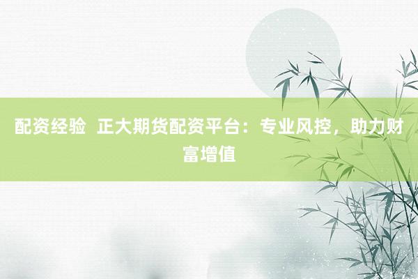 配资经验  正大期货配资平台：专业风控，助力财富增值