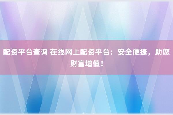 配资平台查询 在线网上配资平台：安全便捷，助您财富增值！