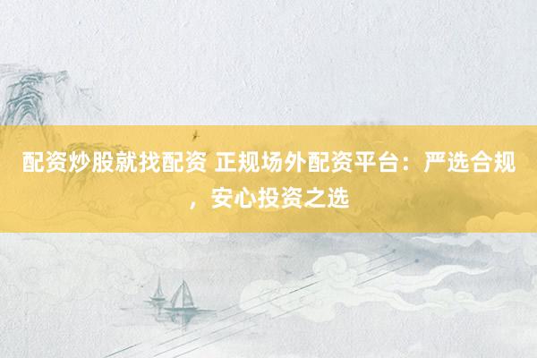 配资炒股就找配资 正规场外配资平台：严选合规，安心投资之选