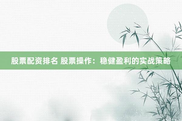 股票配资排名 股票操作：稳健盈利的实战策略